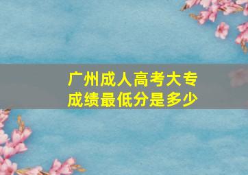 广州成人高考大专成绩最低分是多少