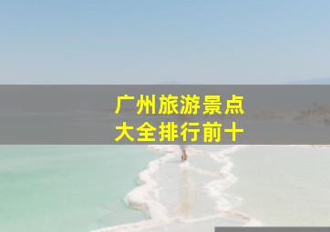 广州旅游景点大全排行前十