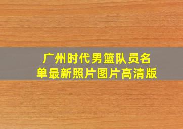 广州时代男篮队员名单最新照片图片高清版