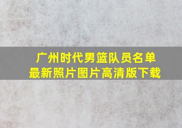 广州时代男篮队员名单最新照片图片高清版下载