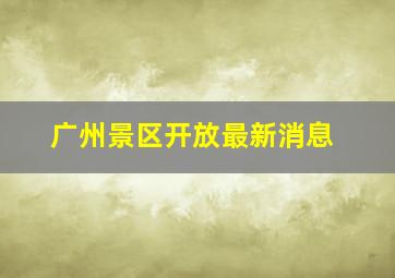 广州景区开放最新消息