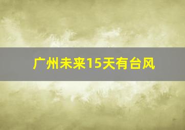 广州未来15天有台风