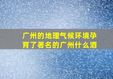 广州的地理气候环境孕育了著名的广州什么酒