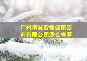 广州精诚智恒健康咨询有限公司怎么样啊