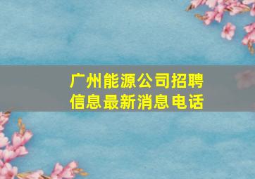 广州能源公司招聘信息最新消息电话