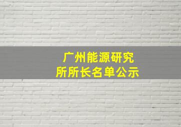 广州能源研究所所长名单公示