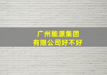 广州能源集团有限公司好不好