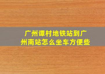 广州谭村地铁站到广州南站怎么坐车方便些