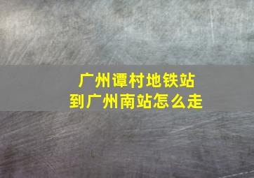 广州谭村地铁站到广州南站怎么走