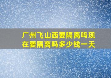 广州飞山西要隔离吗现在要隔离吗多少钱一天