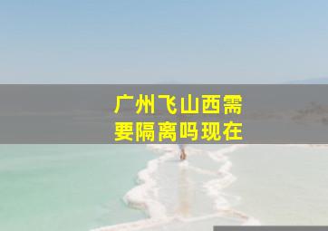 广州飞山西需要隔离吗现在