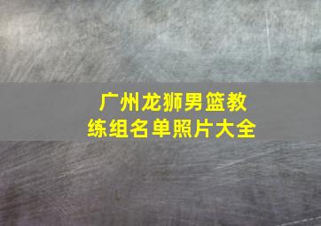 广州龙狮男篮教练组名单照片大全