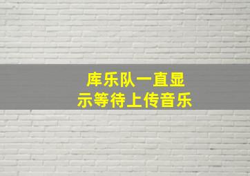 库乐队一直显示等待上传音乐