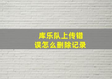 库乐队上传错误怎么删除记录