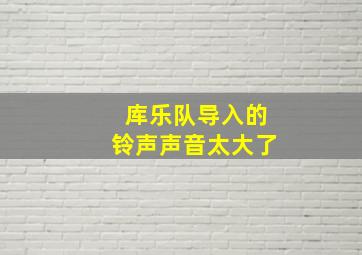 库乐队导入的铃声声音太大了