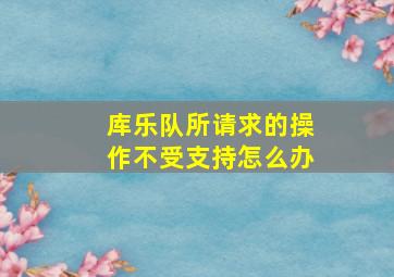 库乐队所请求的操作不受支持怎么办