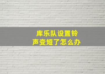 库乐队设置铃声变短了怎么办