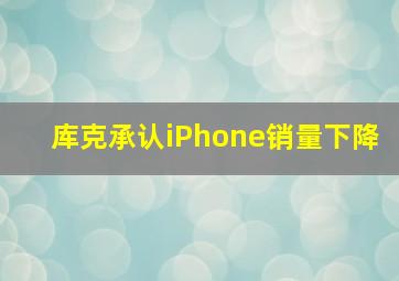 库克承认iPhone销量下降