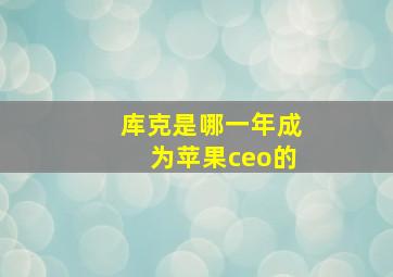 库克是哪一年成为苹果ceo的