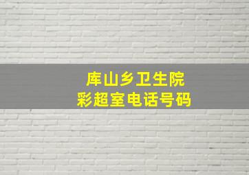 库山乡卫生院彩超室电话号码