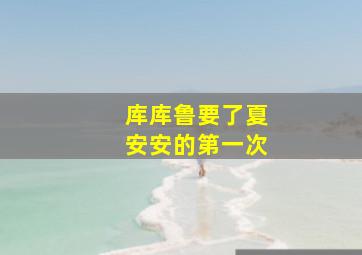 库库鲁要了夏安安的第一次