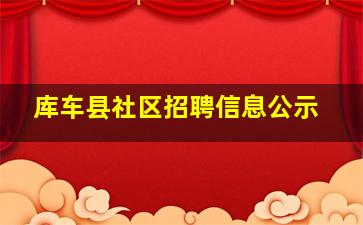 库车县社区招聘信息公示