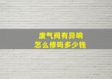 废气阀有异响怎么修吗多少钱