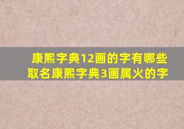 康熙字典12画的字有哪些取名康熙字典3画属火的字