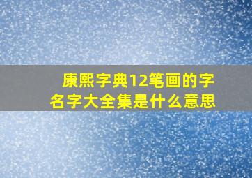 康熙字典12笔画的字名字大全集是什么意思