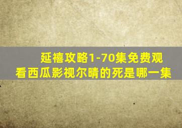 延禧攻略1-70集免费观看西瓜影视尔晴的死是哪一集