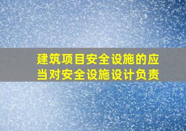 建筑项目安全设施的应当对安全设施设计负责