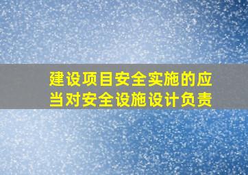 建设项目安全实施的应当对安全设施设计负责