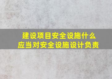 建设项目安全设施什么应当对安全设施设计负责