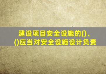 建设项目安全设施的()、()应当对安全设施设计负责