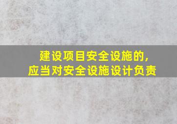 建设项目安全设施的,应当对安全设施设计负责