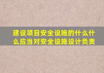 建设项目安全设施的什么什么应当对安全设施设计负责