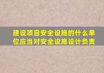 建设项目安全设施的什么单位应当对安全设施设计负责