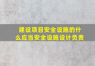 建设项目安全设施的什么应当安全设施设计负责