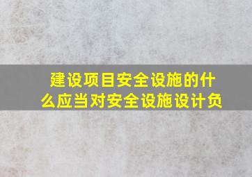 建设项目安全设施的什么应当对安全设施设计负