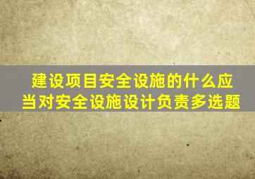 建设项目安全设施的什么应当对安全设施设计负责多选题