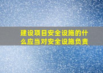 建设项目安全设施的什么应当对安全设施负责