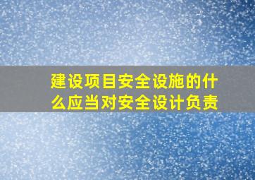 建设项目安全设施的什么应当对安全设计负责