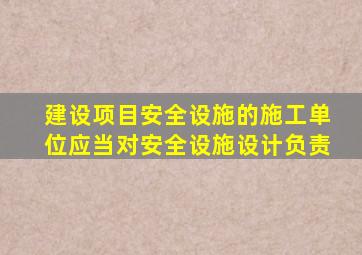 建设项目安全设施的施工单位应当对安全设施设计负责