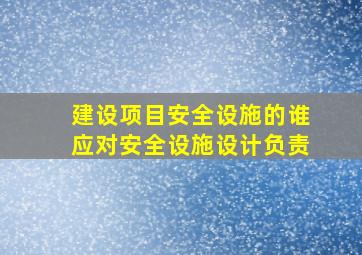 建设项目安全设施的谁应对安全设施设计负责