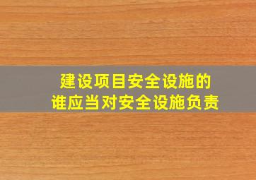 建设项目安全设施的谁应当对安全设施负责