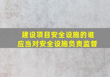 建设项目安全设施的谁应当对安全设施负责监督