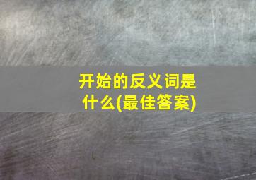 开始的反义词是什么(最佳答案)