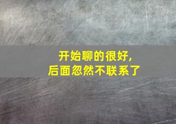 开始聊的很好,后面忽然不联系了