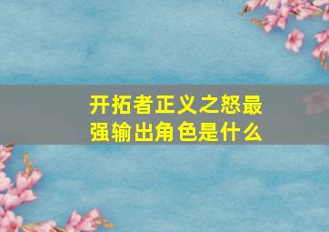 开拓者正义之怒最强输出角色是什么