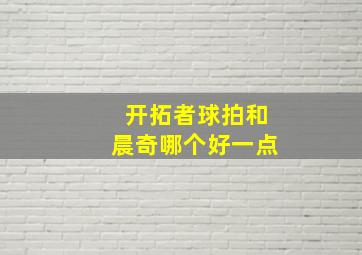 开拓者球拍和晨奇哪个好一点